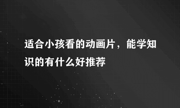 适合小孩看的动画片，能学知识的有什么好推荐