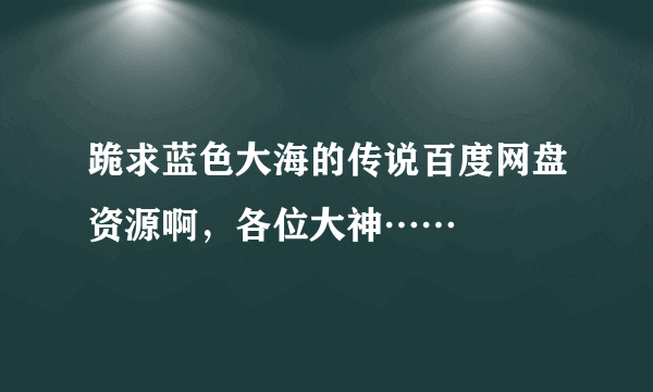 跪求蓝色大海的传说百度网盘资源啊，各位大神……