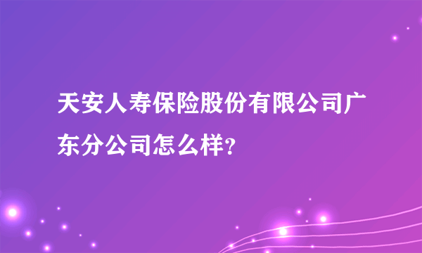 天安人寿保险股份有限公司广东分公司怎么样？