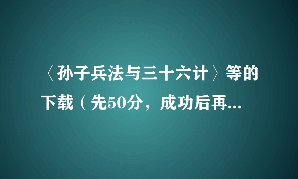 〈孙子兵法与三十六计〉等的下载（先50分，成功后再追加50）