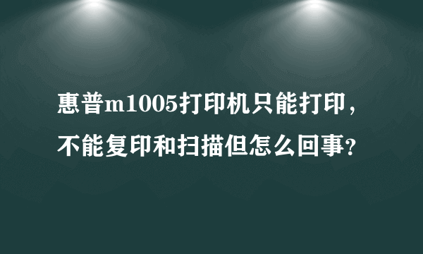 惠普m1005打印机只能打印，不能复印和扫描但怎么回事？