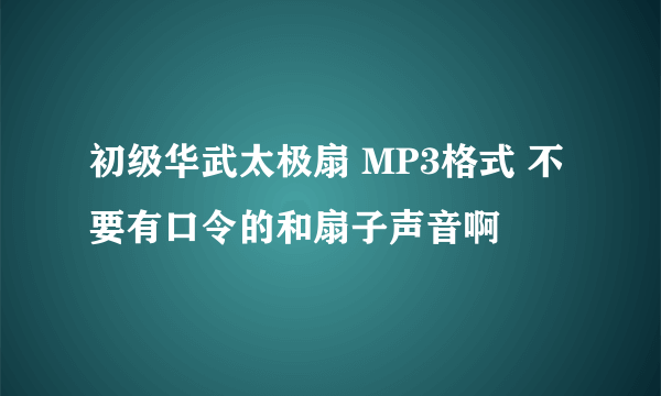 初级华武太极扇 MP3格式 不要有口令的和扇子声音啊