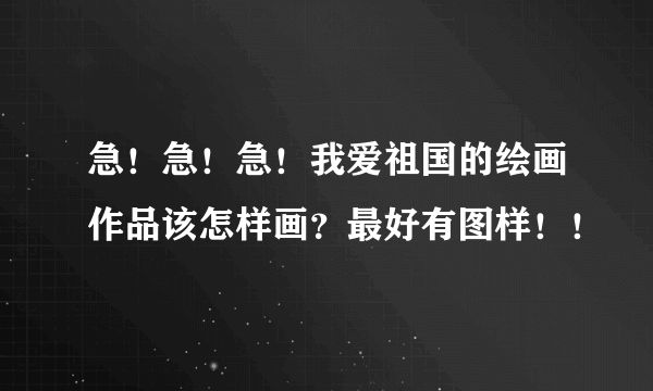 急！急！急！我爱祖国的绘画作品该怎样画？最好有图样！！