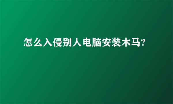 怎么入侵别人电脑安装木马?