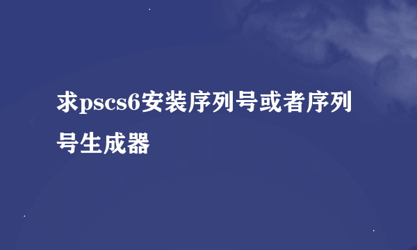 求pscs6安装序列号或者序列号生成器