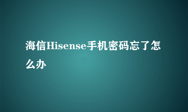 海信Hisense手机密码忘了怎么办