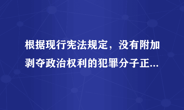 根据现行宪法规定，没有附加剥夺政治权利的犯罪分子正在服刑期间没有