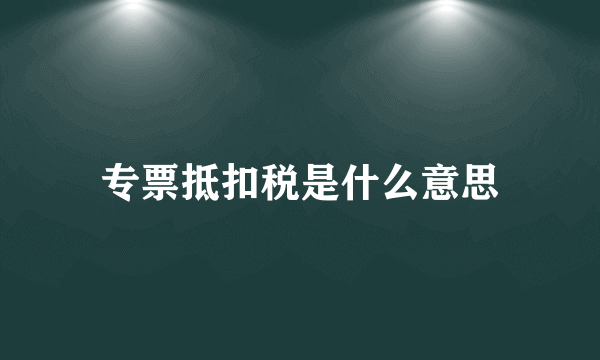 专票抵扣税是什么意思