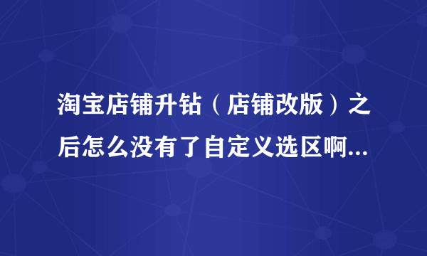 淘宝店铺升钻（店铺改版）之后怎么没有了自定义选区啊？怎么弄出来啊？