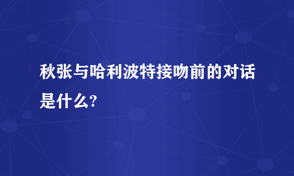 秋张与哈利波特接吻前的对话是什么?