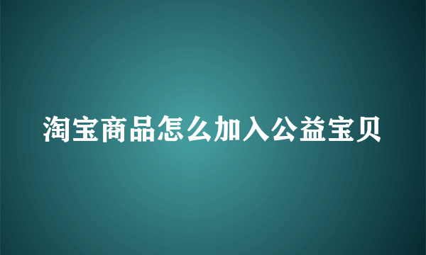 淘宝商品怎么加入公益宝贝