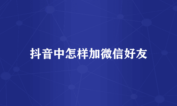 抖音中怎样加微信好友