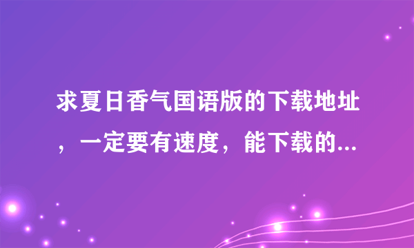 求夏日香气国语版的下载地址，一定要有速度，能下载的！或者谁有夏日香气双语如天12集mail我也行