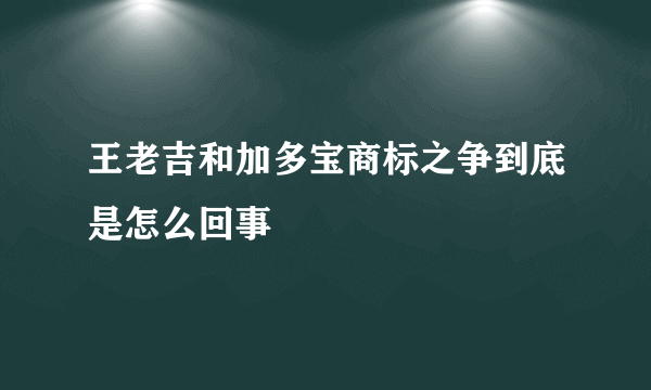 王老吉和加多宝商标之争到底是怎么回事