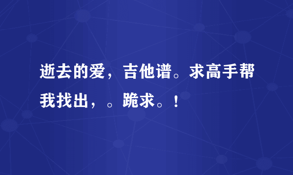 逝去的爱，吉他谱。求高手帮我找出，。跪求。！