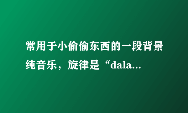 常用于小偷偷东西的一段背景纯音乐，旋律是“dala dala daladaladala~la~”