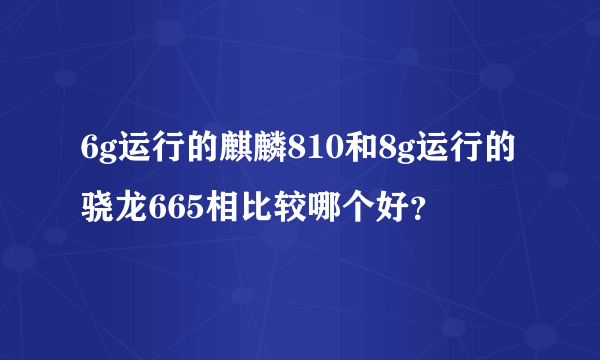 6g运行的麒麟810和8g运行的骁龙665相比较哪个好？