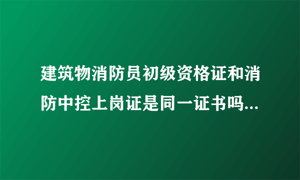 建筑物消防员初级资格证和消防中控上岗证是同一证书吗？请叫一下，谢谢