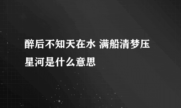 醉后不知天在水 满船清梦压星河是什么意思