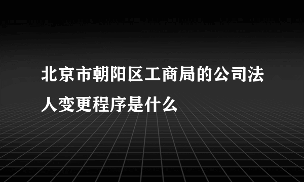 北京市朝阳区工商局的公司法人变更程序是什么