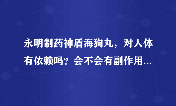 永明制药神盾海狗丸，对人体有依赖吗？会不会有副作用，会不会对人体有害。