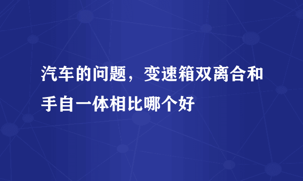 汽车的问题，变速箱双离合和手自一体相比哪个好