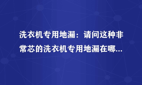 洗衣机专用地漏：请问这种非常芯的洗衣机专用地漏在哪有卖？我是天津人，请告知，谢谢！