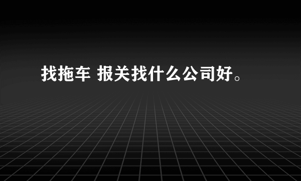 找拖车 报关找什么公司好。