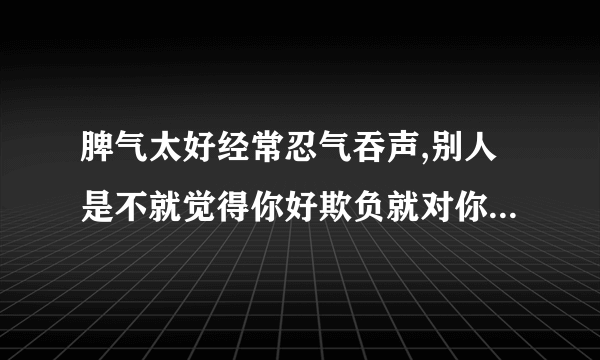 脾气太好经常忍气吞声,别人是不就觉得你好欺负就对你态度不好