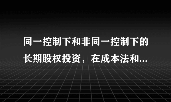 同一控制下和非同一控制下的长期股权投资，在成本法和权益法核算时，分别采用什么作为初始入账金额？