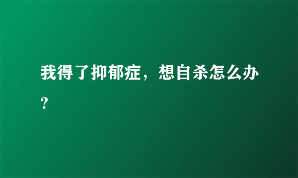 我得了抑郁症，想自杀怎么办？