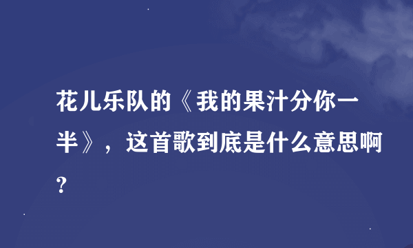 花儿乐队的《我的果汁分你一半》，这首歌到底是什么意思啊？