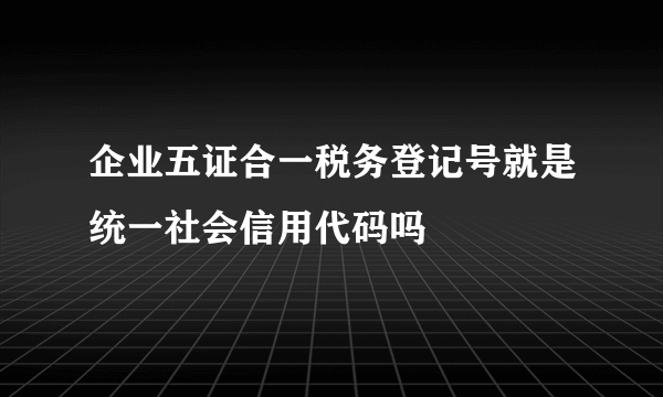 企业五证合一税务登记号就是统一社会信用代码吗