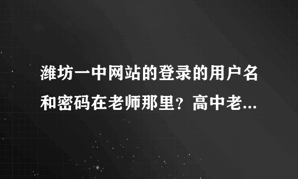 潍坊一中网站的登录的用户名和密码在老师那里？高中老师吗？可是现在已经分班了吗？什么时候军训？