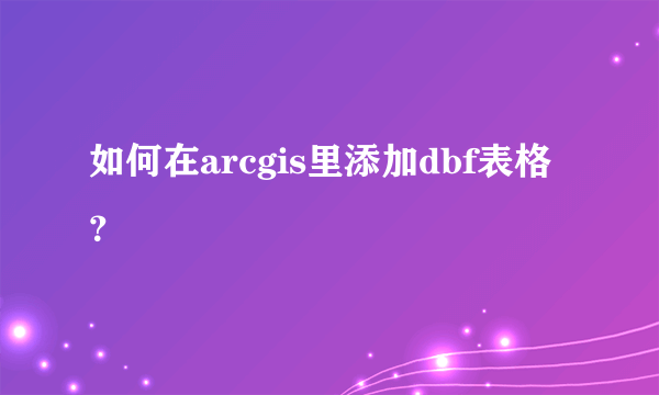 如何在arcgis里添加dbf表格？