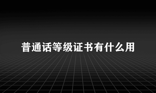 普通话等级证书有什么用