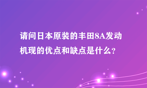 请问日本原装的丰田8A发动机现的优点和缺点是什么？