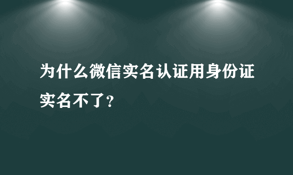 为什么微信实名认证用身份证实名不了？