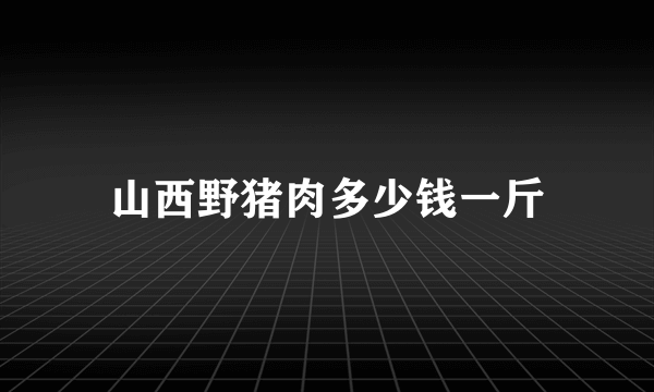 山西野猪肉多少钱一斤