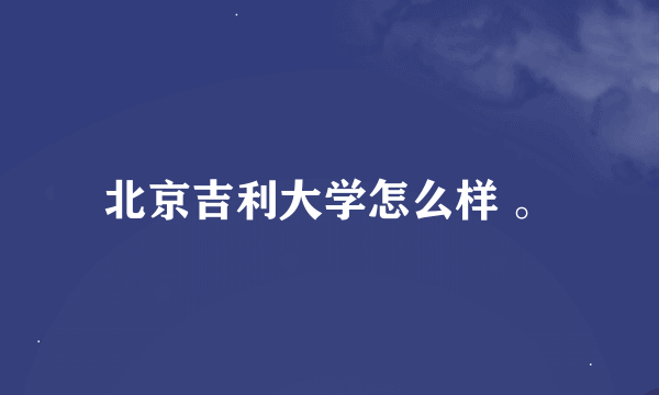 北京吉利大学怎么样 。