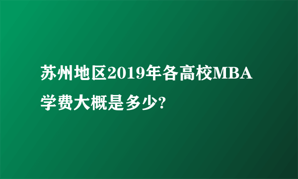 苏州地区2019年各高校MBA学费大概是多少?