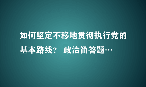 如何坚定不移地贯彻执行党的基本路线？ 政治简答题…