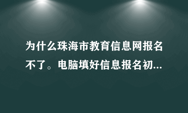 为什么珠海市教育信息网报名不了。电脑填好信息报名初中之后就无法显示网页！万分火急啊！