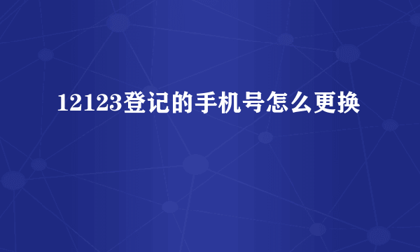 12123登记的手机号怎么更换