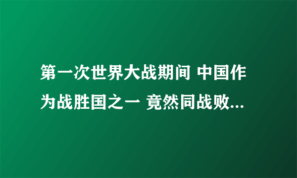 第一次世界大战期间 中国作为战胜国之一 竟然同战败国一样任人宰割  为什么啊