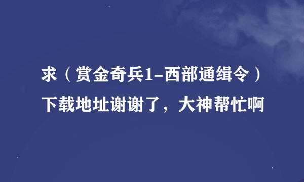 求（赏金奇兵1-西部通缉令）下载地址谢谢了，大神帮忙啊