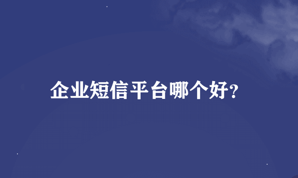 企业短信平台哪个好？