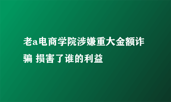 老a电商学院涉嫌重大金额诈骗 损害了谁的利益