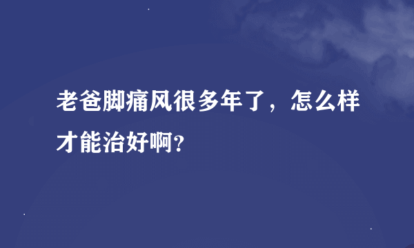 老爸脚痛风很多年了，怎么样才能治好啊？