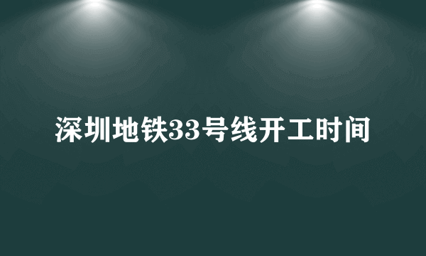 深圳地铁33号线开工时间